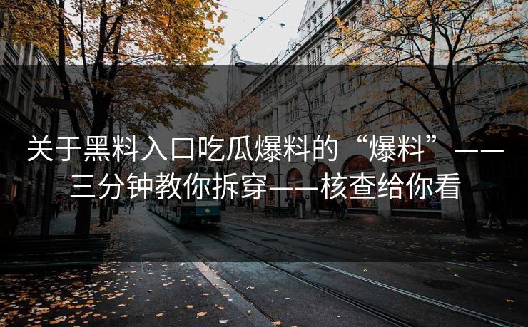 关于黑料入口吃瓜爆料的“爆料”——三分钟教你拆穿——核查给你看